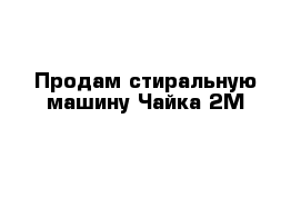 Продам стиральную машину Чайка 2М